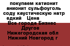 покупаем катионит анионит сульфоуголь соду каустическую натр едкий › Цена ­ 150 000 - Все города Бизнес » Другое   . Нижегородская обл.,Нижний Новгород г.